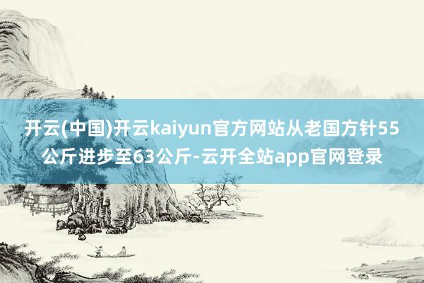 开云(中国)开云kaiyun官方网站从老国方针55公斤进步至63公斤-云开全站app官网登录