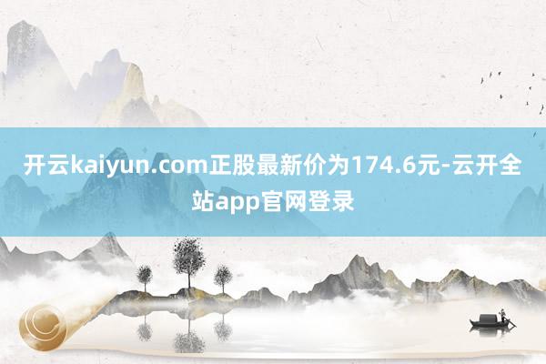 开云kaiyun.com正股最新价为174.6元-云开全站app官网登录