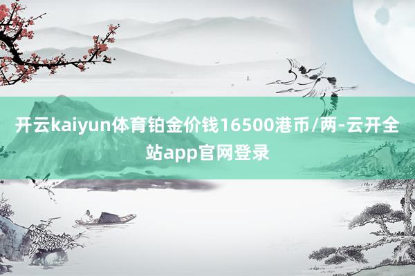 开云kaiyun体育铂金价钱16500港币/两-云开全站app官网登录