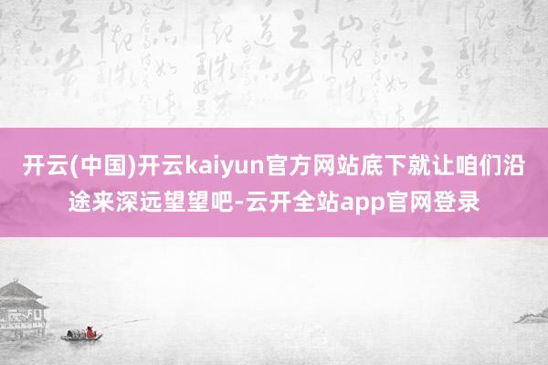 开云(中国)开云kaiyun官方网站底下就让咱们沿途来深远望望吧-云开全站app官网登录
