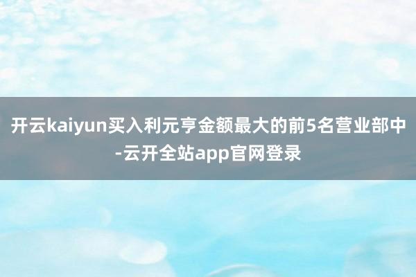 开云kaiyun买入利元亨金额最大的前5名营业部中-云开全站app官网登录