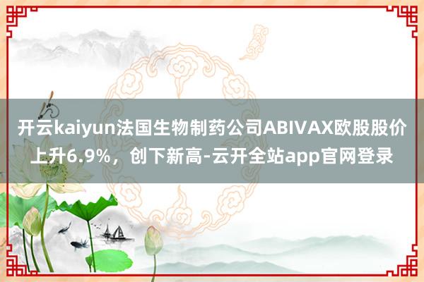 开云kaiyun法国生物制药公司ABIVAX欧股股价上升6.9%，创下新高-云开全站app官网登录