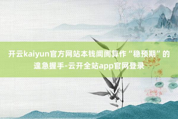 开云kaiyun官方网站本钱阛阓算作“稳预期”的遑急握手-云开全站app官网登录
