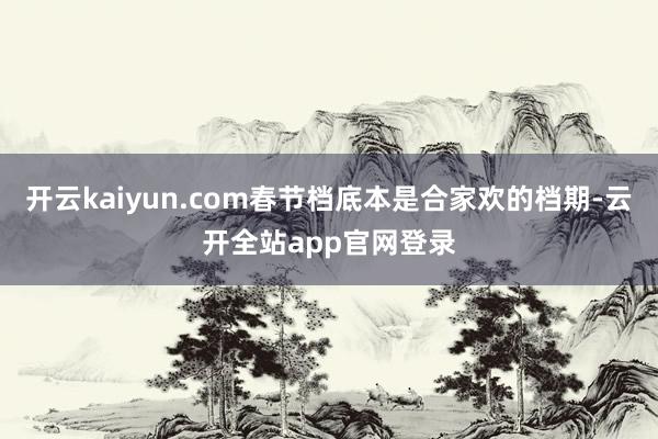 开云kaiyun.com春节档底本是合家欢的档期-云开全站app官网登录