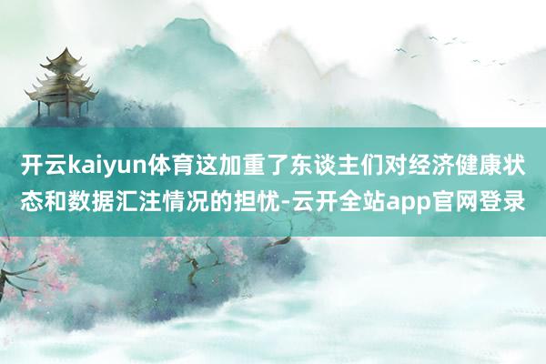 开云kaiyun体育这加重了东谈主们对经济健康状态和数据汇注情况的担忧-云开全站app官网登录