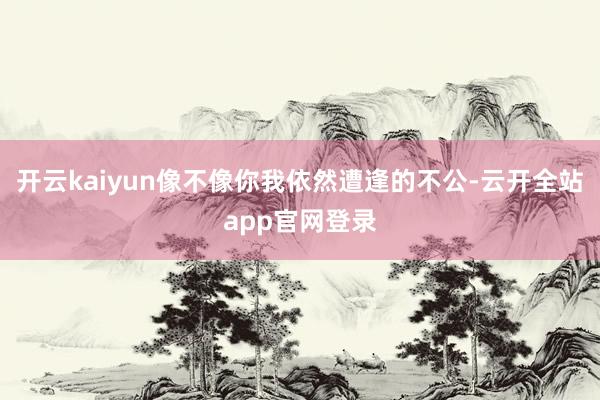 开云kaiyun像不像你我依然遭逢的不公-云开全站app官网登录