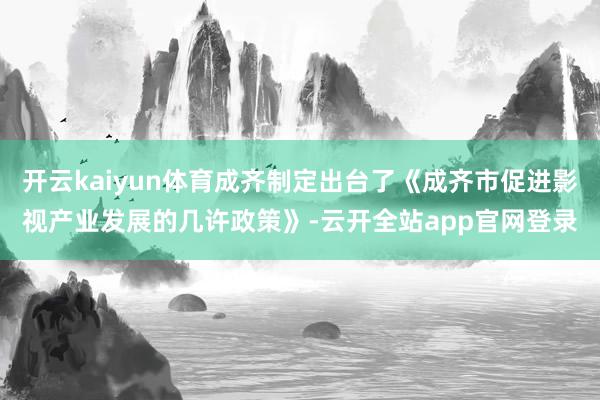 开云kaiyun体育成齐制定出台了《成齐市促进影视产业发展的几许政策》-云开全站app官网登录