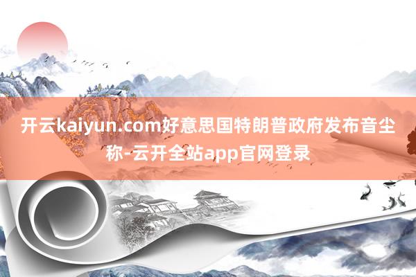 开云kaiyun.com好意思国特朗普政府发布音尘称-云开全站app官网登录