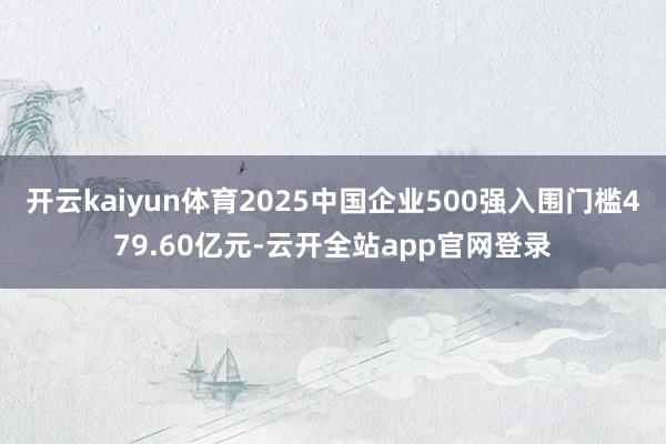 开云kaiyun体育2025中国企业500强入围门槛479.60亿元-云开全站app官网登录