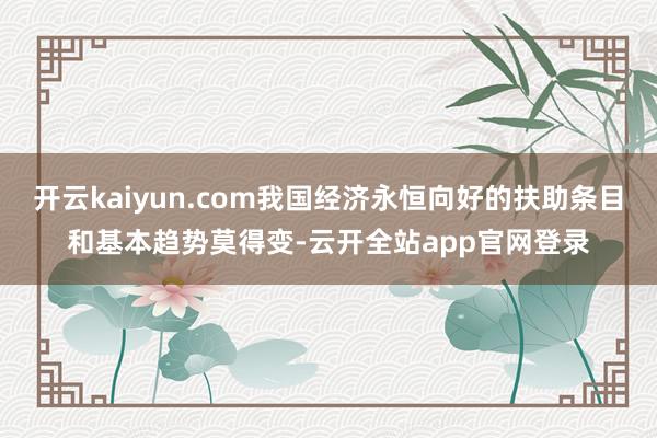 开云kaiyun.com我国经济永恒向好的扶助条目和基本趋势莫得变-云开全站app官网登录