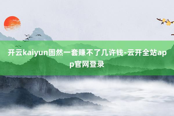 开云kaiyun固然一套赚不了几许钱-云开全站app官网登录