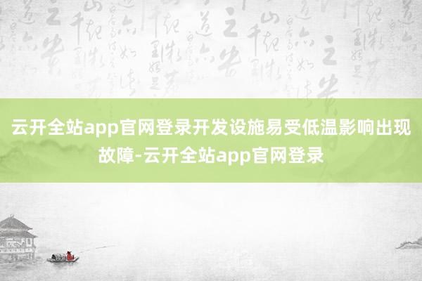云开全站app官网登录开发设施易受低温影响出现故障-云开全站app官网登录