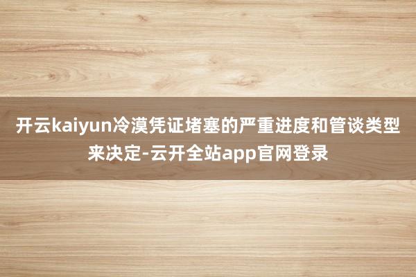 开云kaiyun冷漠凭证堵塞的严重进度和管谈类型来决定-云开全站app官网登录