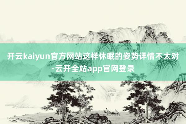 开云kaiyun官方网站这样休眠的姿势详情不太对-云开全站app官网登录