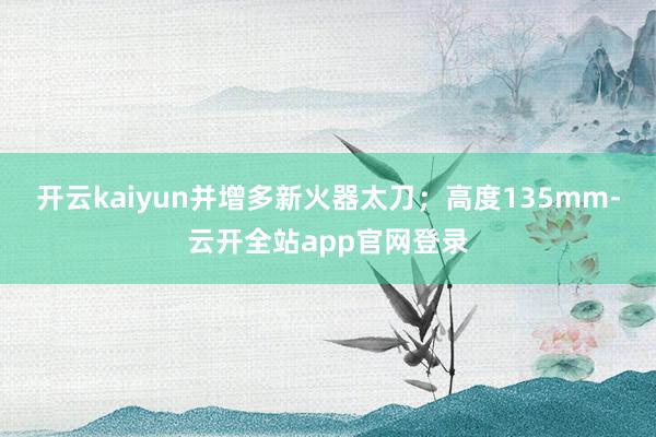 开云kaiyun并增多新火器太刀；高度135mm-云开全站app官网登录