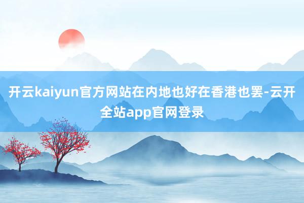 开云kaiyun官方网站在内地也好在香港也罢-云开全站app官网登录