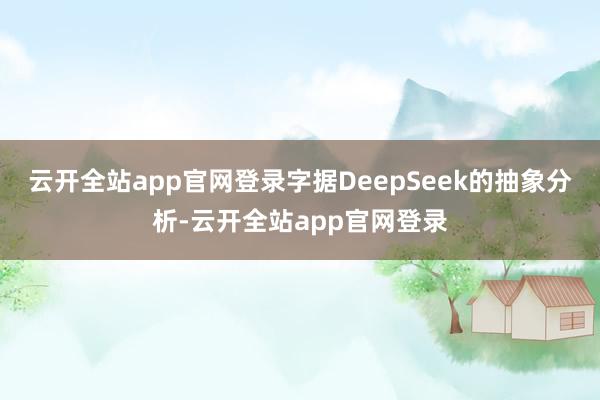 云开全站app官网登录字据DeepSeek的抽象分析-云开全站app官网登录