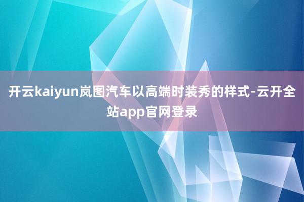 开云kaiyun岚图汽车以高端时装秀的样式-云开全站app官网登录