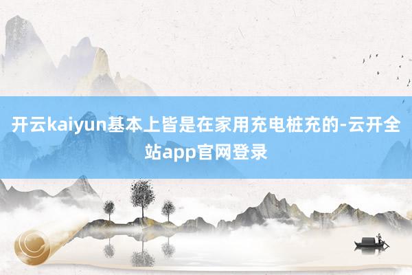 开云kaiyun基本上皆是在家用充电桩充的-云开全站app官网登录