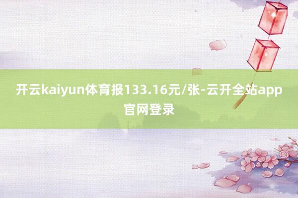 开云kaiyun体育报133.16元/张-云开全站app官网登录