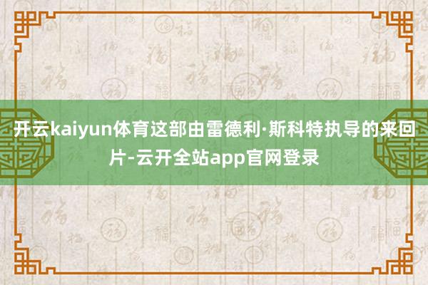 开云kaiyun体育这部由雷德利·斯科特执导的来回片-云开全站app官网登录