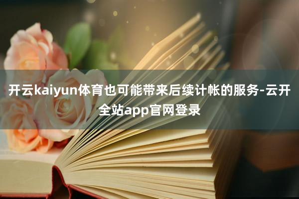 开云kaiyun体育也可能带来后续计帐的服务-云开全站app官网登录