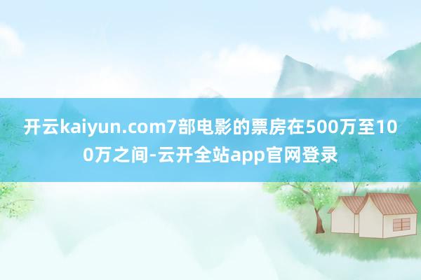 开云kaiyun.com7部电影的票房在500万至100万之间-云开全站app官网登录