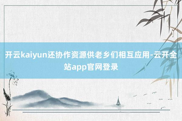 开云kaiyun还协作资源供老乡们相互应用-云开全站app官网登录