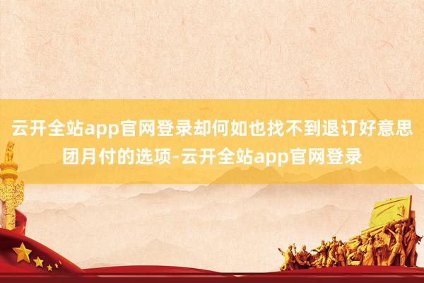 云开全站app官网登录却何如也找不到退订好意思团月付的选项-云开全站app官网登录