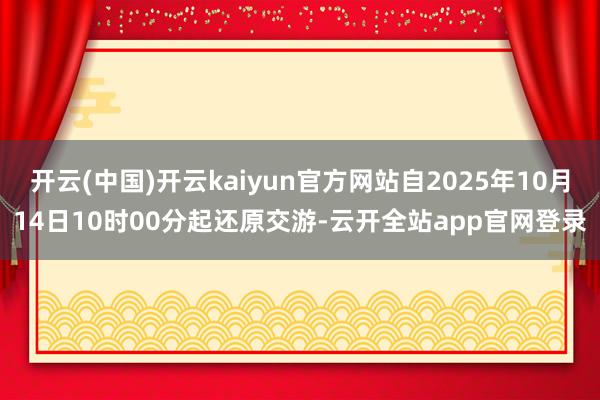 开云(中国)开云kaiyun官方网站自2025年10月14日10时00分起还原交游-云开全站app官网登录