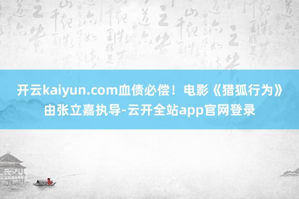 开云kaiyun.com血债必偿!电影《猎狐行为》由张立嘉执导-云开全站app官网登录