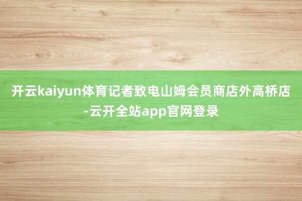 开云kaiyun体育记者致电山姆会员商店外高桥店-云开全站app官网登录