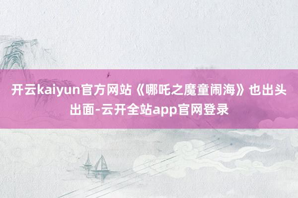 开云kaiyun官方网站《哪吒之魔童闹海》也出头出面-云开全站app官网登录