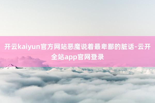 开云kaiyun官方网站恶魔说着最卑鄙的脏话-云开全站app官网登录