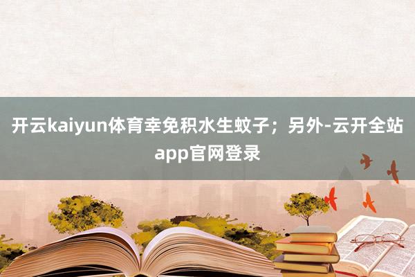 开云kaiyun体育幸免积水生蚊子；另外-云开全站app官网登录