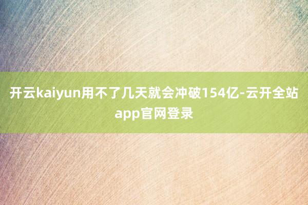 开云kaiyun用不了几天就会冲破154亿-云开全站app官网登录