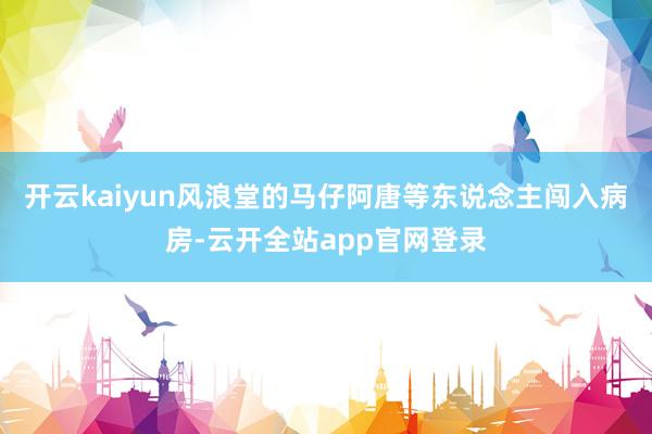 开云kaiyun风浪堂的马仔阿唐等东说念主闯入病房-云开全站app官网登录