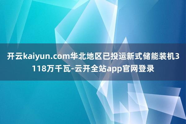 开云kaiyun.com华北地区已投运新式储能装机3118万千瓦-云开全站app官网登录
