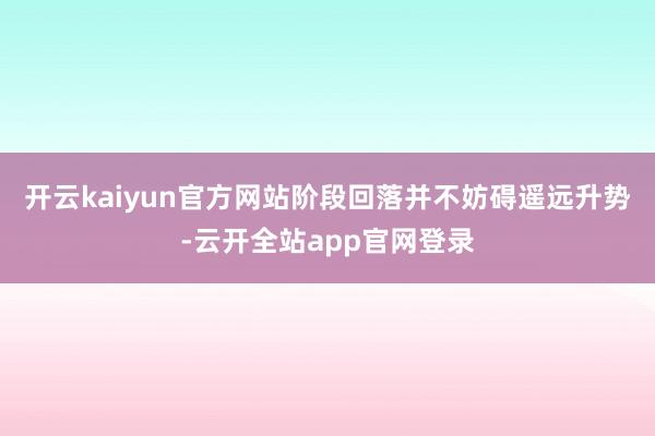 开云kaiyun官方网站阶段回落并不妨碍遥远升势-云开全站app官网登录