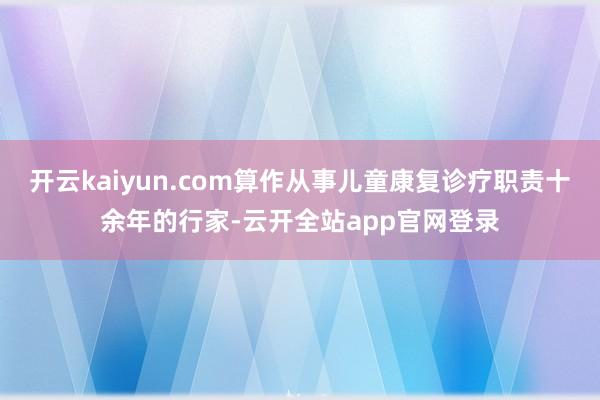 开云kaiyun.com算作从事儿童康复诊疗职责十余年的行家-云开全站app官网登录