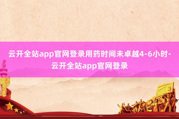 云开全站app官网登录用药时间未卓越4-6小时-云开全站app官网登录