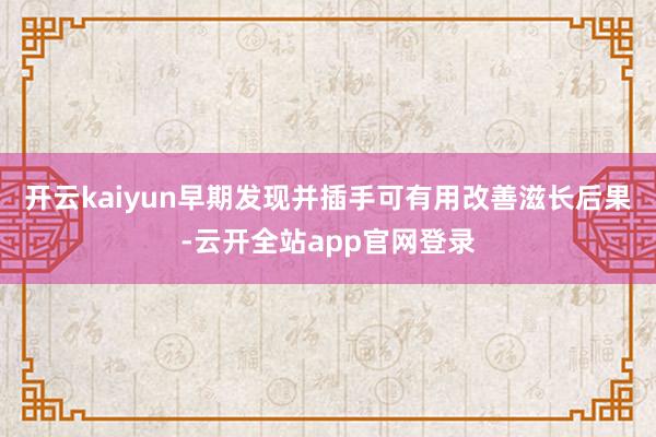 开云kaiyun早期发现并插手可有用改善滋长后果-云开全站app官网登录