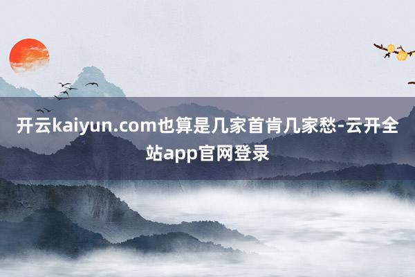 开云kaiyun.com也算是几家首肯几家愁-云开全站app官网登录