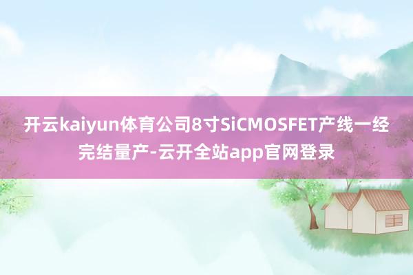 开云kaiyun体育公司8寸SiCMOSFET产线一经完结量产-云开全站app官网登录
