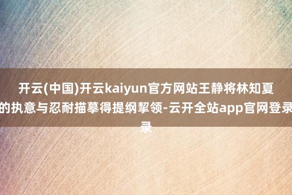 开云(中国)开云kaiyun官方网站王静将林知夏的执意与忍耐描摹得提纲挈领-云开全站app官网登录