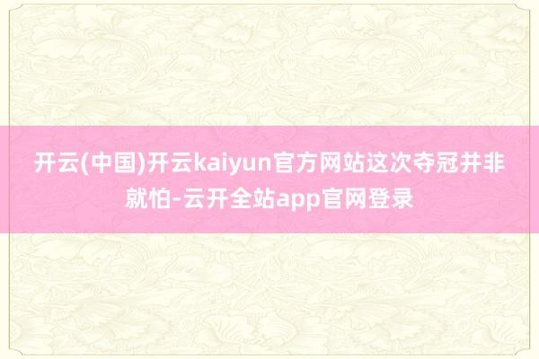 开云(中国)开云kaiyun官方网站　　这次夺冠并非就怕-云开全站app官网登录