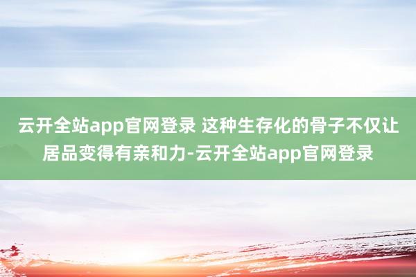 云开全站app官网登录 这种生存化的骨子不仅让居品变得有亲和力-云开全站app官网登录