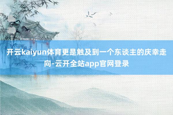 开云kaiyun体育更是触及到一个东谈主的庆幸走向-云开全站app官网登录