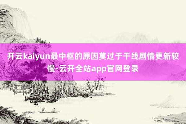 开云kaiyun最中枢的原因莫过于干线剧情更新较慢-云开全站app官网登录