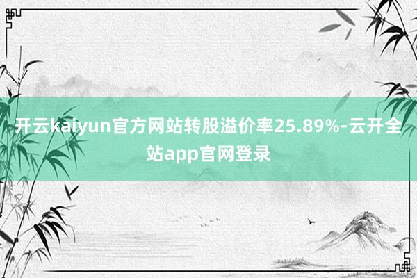 开云kaiyun官方网站转股溢价率25.89%-云开全站app官网登录